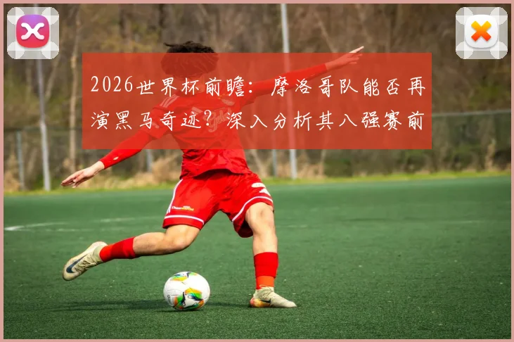 2026世界杯前瞻:摩洛哥队能否再演黑马奇迹?深入分析其八强赛前景与实力