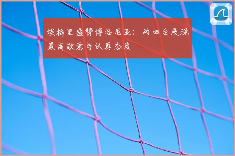 埃梅里盛赞博洛尼亚：两回合展现最高敬意与认真态度