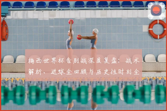 梅西世界杯告别战深度复盘：战术解析、进球全回顾与历史性时刻全解析
