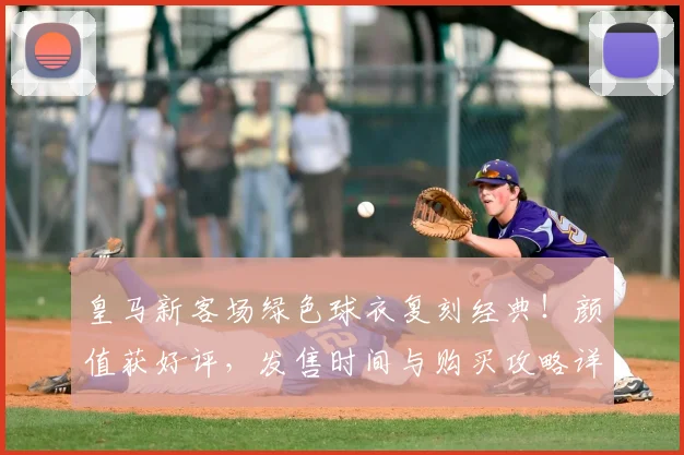 皇马新客场绿色球衣复刻经典！颜值获好评，发售时间与购买攻略详解