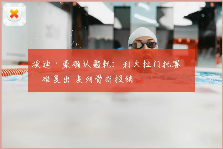 埃迪·豪确认噩耗：利夫拉门托赛季难复出 麦利骨折报销