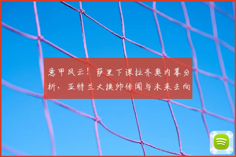 意甲风云!萨里下课拉齐奥内幕分析,亚特兰大换帅传闻与未来去向预测