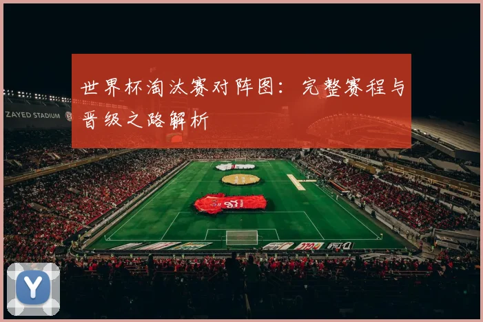 世界杯淘汰赛对阵图：完整赛程与晋级之路解析
