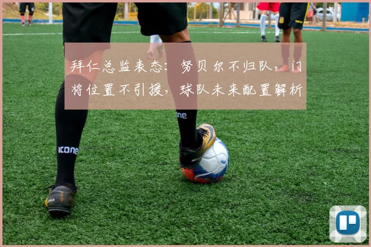 拜仁总监表态：努贝尔不归队，门将位置不引援，球队未来配置解析