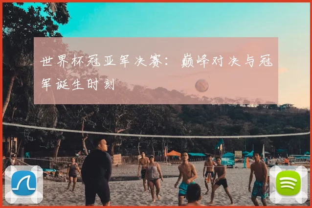 世界杯冠亚军决赛：巅峰对决与冠军诞生时刻