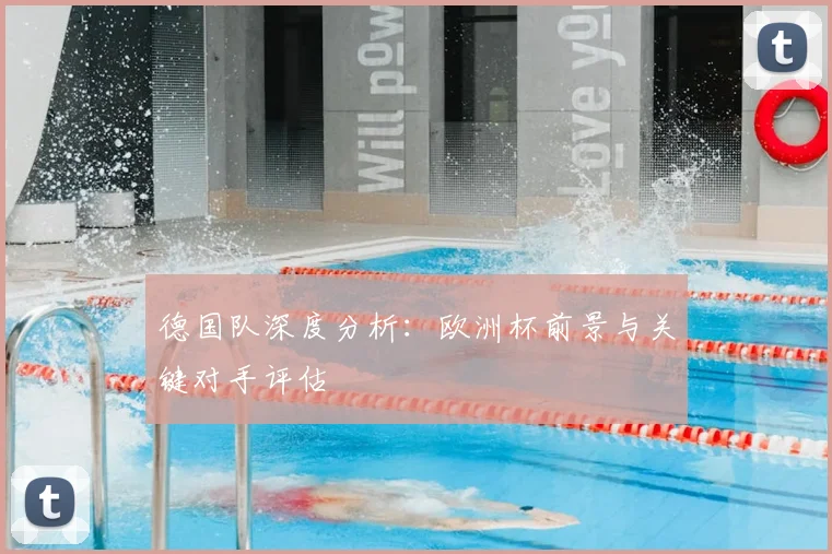 德国队深度分析：欧洲杯前景与关键对手评估