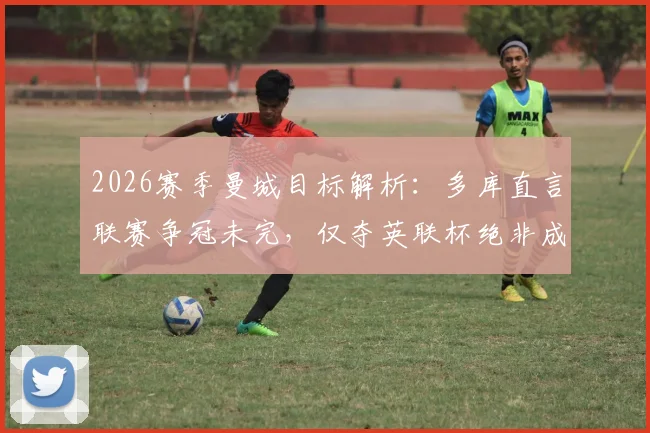 2026赛季曼城目标解析:多库直言联赛争冠未完,仅夺英联杯绝非成功,详解球员心中成功标准