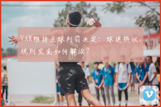 VAR维持点球判罚决定：球迷热议，规则究竟如何解读？