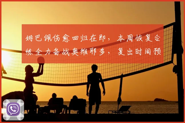 姆巴佩伤愈回归在即，本周恢复合练全力备战奥维耶多，复出时间预测