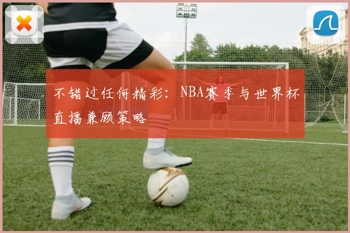 不错过任何精彩：NBA赛季与世界杯直播兼顾策略