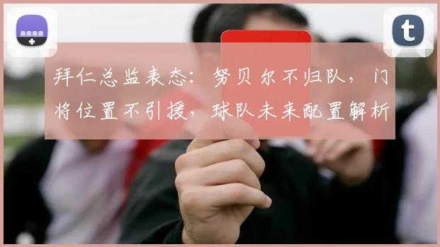 拜仁总监表态：努贝尔不归队，门将位置不引援，球队未来配置解析
