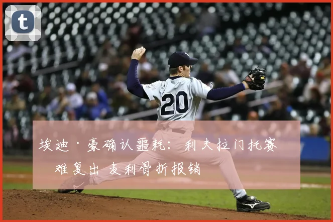埃迪·豪确认噩耗：利夫拉门托赛季难复出 麦利骨折报销