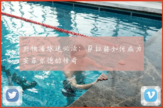 利物浦球迷必读：萨拉赫如何成为安菲尔德的传奇