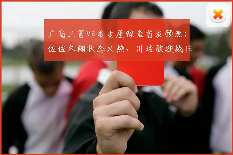 广岛三箭vs名古屋鲸鱼首发预测:佐佐木翔状态火热,川边骏迎战旧主