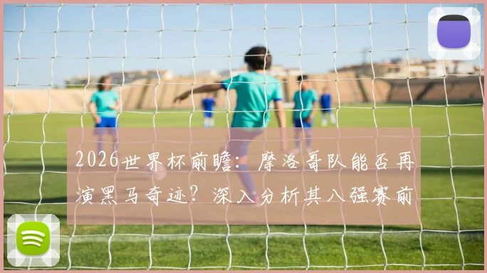 2026世界杯前瞻:摩洛哥队能否再演黑马奇迹?深入分析其八强赛前景与实力