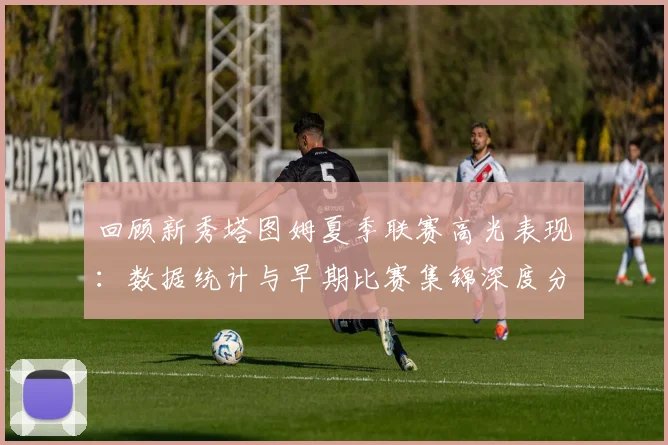 回顾新秀塔图姆夏季联赛高光表现:数据统计与早期比赛集锦深度分析