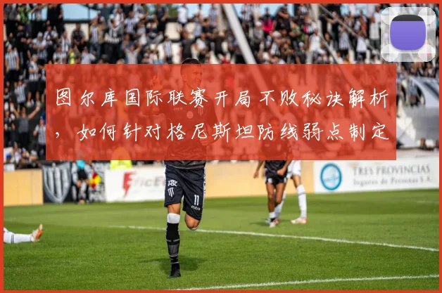 图尔库国际联赛开局不败秘诀解析，如何针对格尼斯坦防线弱点制定战术