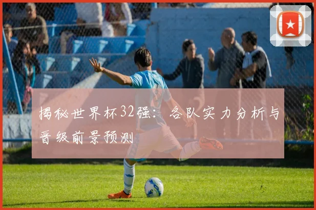 揭秘世界杯32强:各队实力分析与晋级前景预测