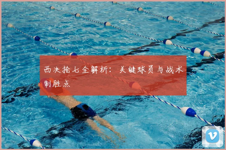 西决抢七全解析：关键球员与战术制胜点